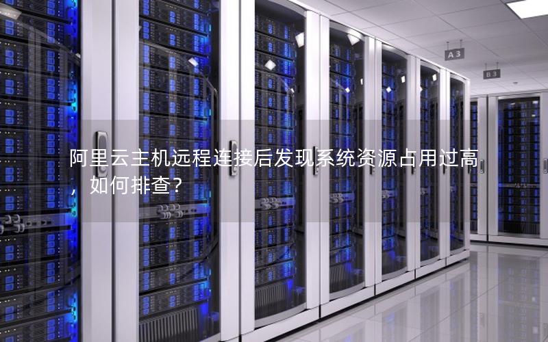 阿里云主机远程连接后发现系统资源占用过高，如何排查？