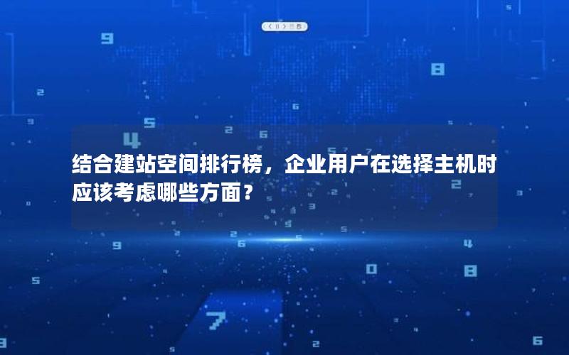 结合建站空间排行榜，企业用户在选择主机时应该考虑哪些方面？