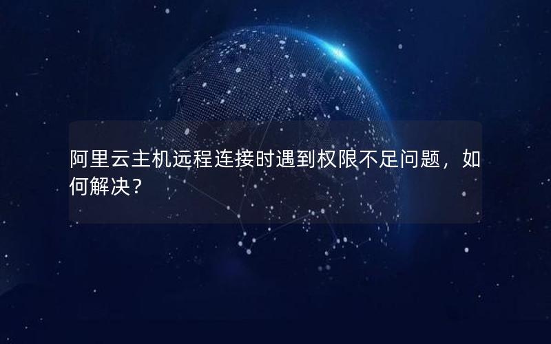 阿里云主机远程连接时遇到权限不足问题，如何解决？