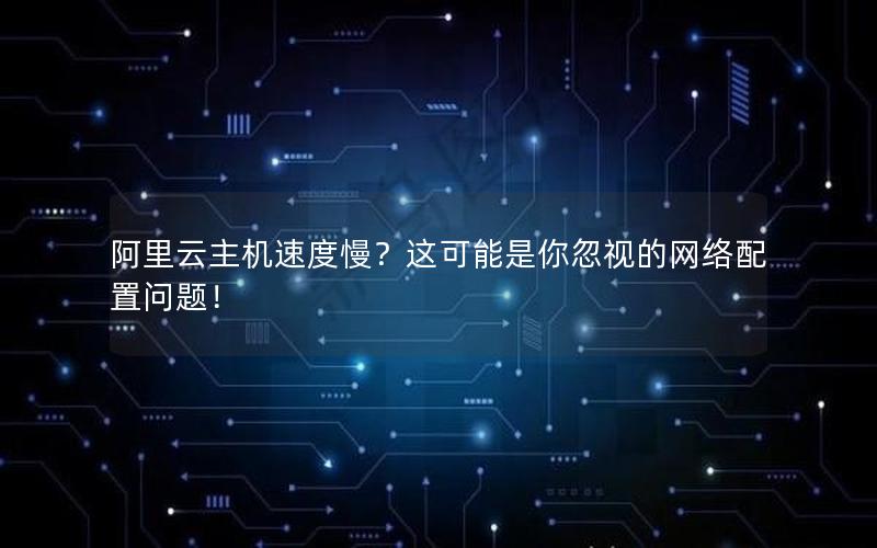 阿里云主机速度慢？这可能是你忽视的网络配置问题！