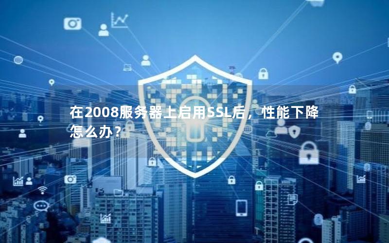 在2008服务器上启用SSL后，性能下降怎么办？