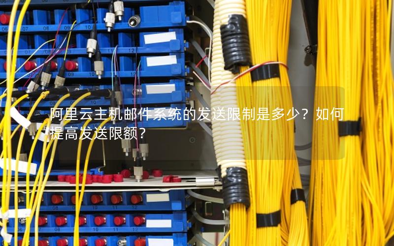 阿里云主机邮件系统的发送限制是多少？如何提高发送限额？