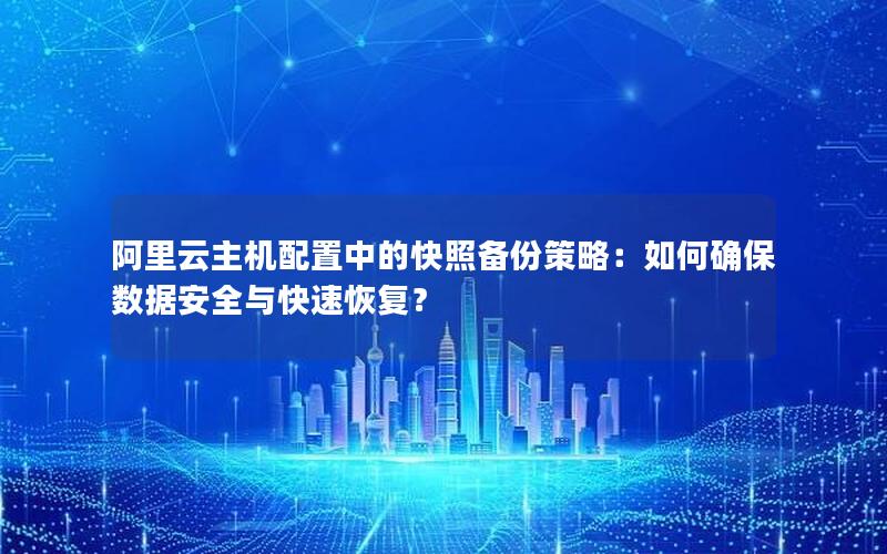阿里云主机配置中的快照备份策略：如何确保数据安全与快速恢复？