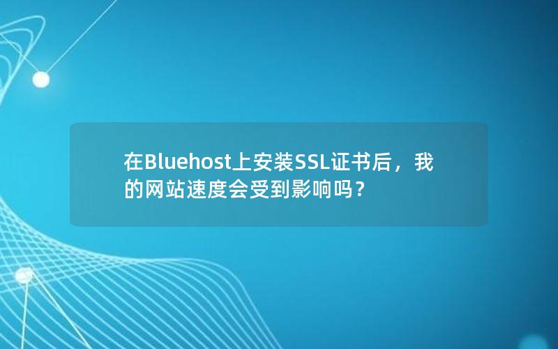 在Bluehost上安装SSL证书后，我的网站速度会受到影响吗？