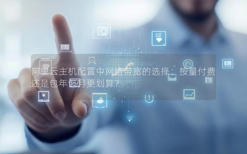 阿里云主机配置中网络带宽的选择：按量付费还是包年包月更划算？