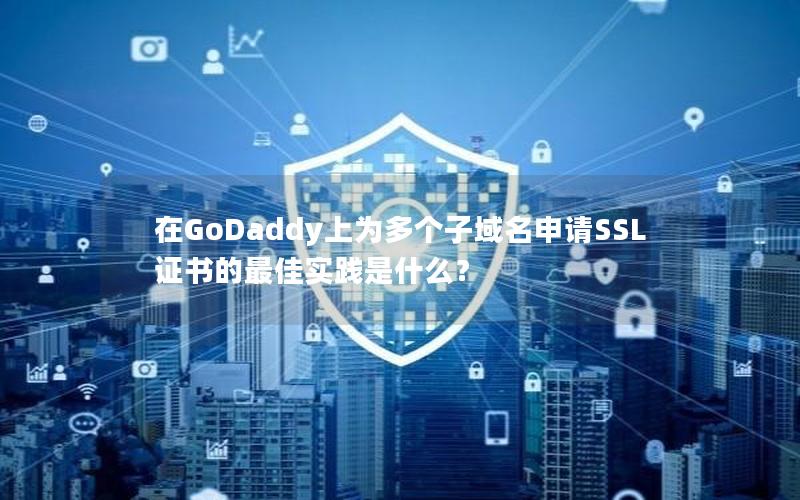 在GoDaddy上为多个子域名申请SSL证书的最佳实践是什么？