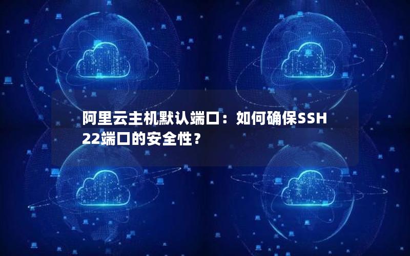 阿里云主机默认端口：如何确保SSH 22端口的安全性？