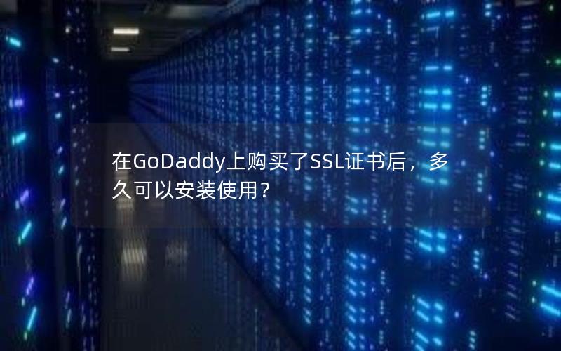 在GoDaddy上购买了SSL证书后，多久可以安装使用？
