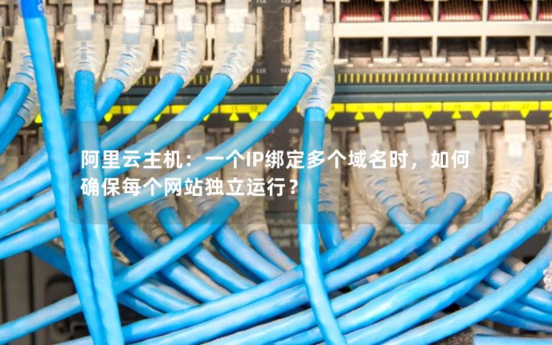 阿里云主机：一个IP绑定多个域名时，如何确保每个网站独立运行？