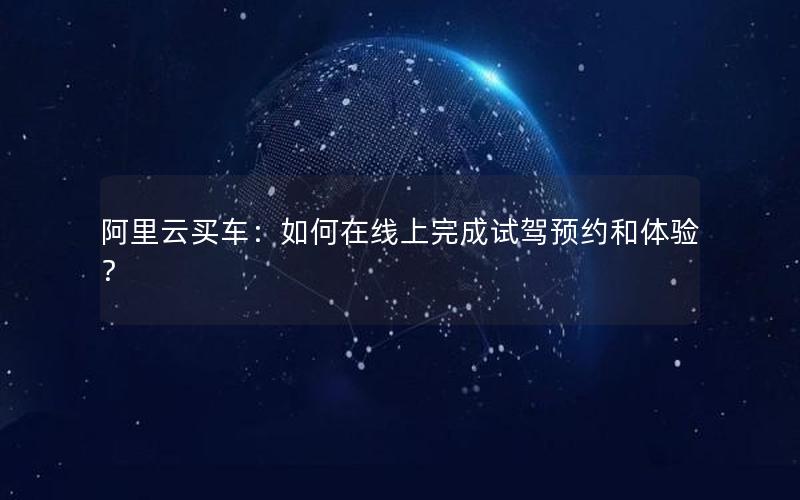 阿里云买车：如何在线上完成试驾预约和体验？