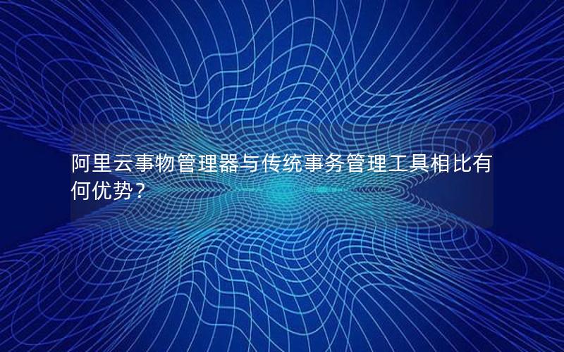 阿里云事物管理器与传统事务管理工具相比有何优势？