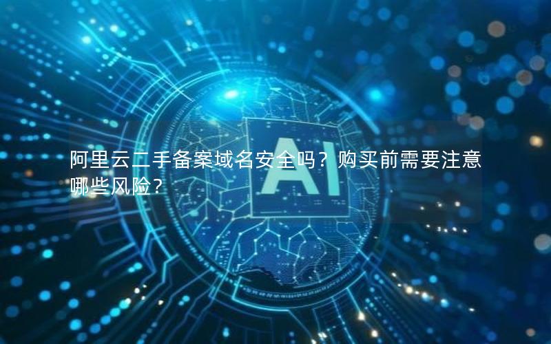 阿里云二手备案域名安全吗？购买前需要注意哪些风险？