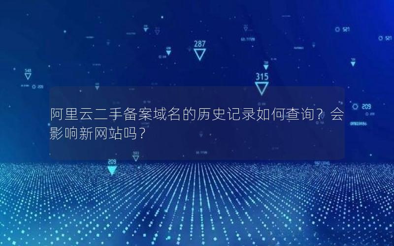 阿里云二手备案域名的历史记录如何查询？会影响新网站吗？