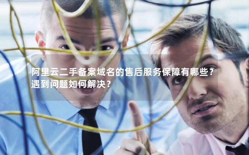 阿里云二手备案域名的售后服务保障有哪些？遇到问题如何解决？