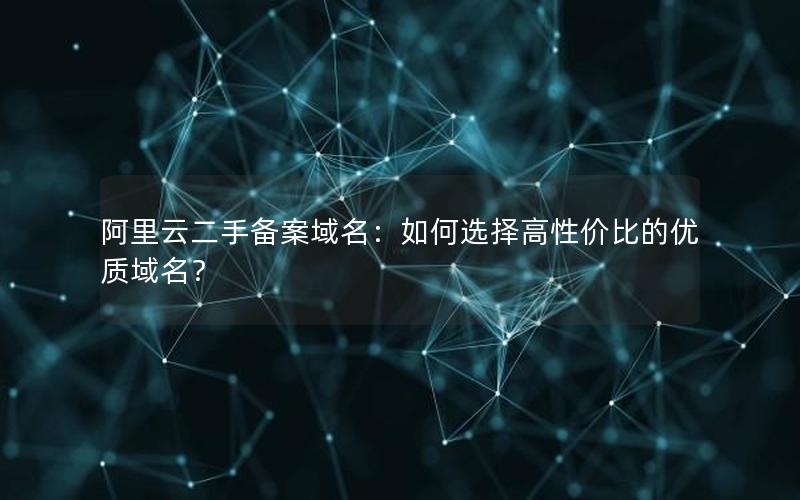 阿里云二手备案域名：如何选择高性价比的优质域名？