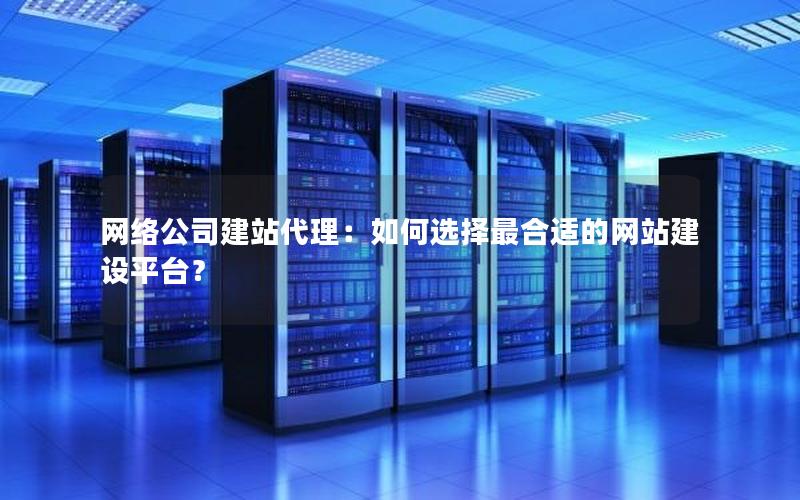网络公司建站代理：如何选择最合适的网站建设平台？