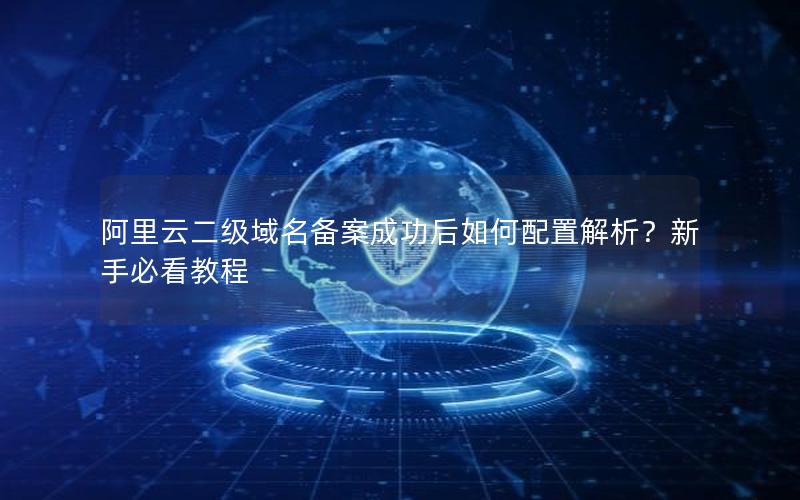 阿里云二级域名备案成功后如何配置解析？新手必看教程