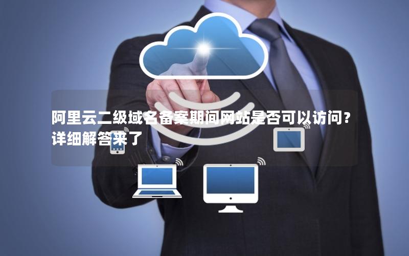 阿里云二级域名备案期间网站是否可以访问？详细解答来了