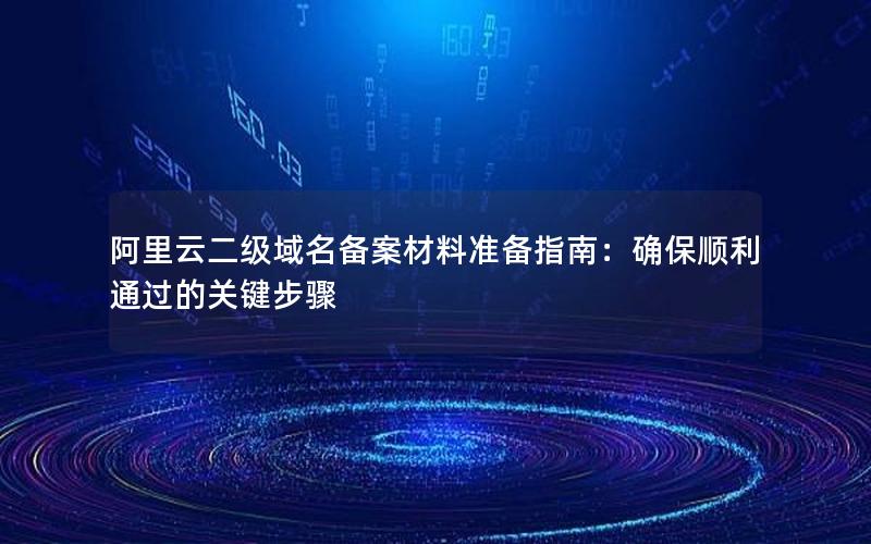 阿里云二级域名备案材料准备指南：确保顺利通过的关键步骤