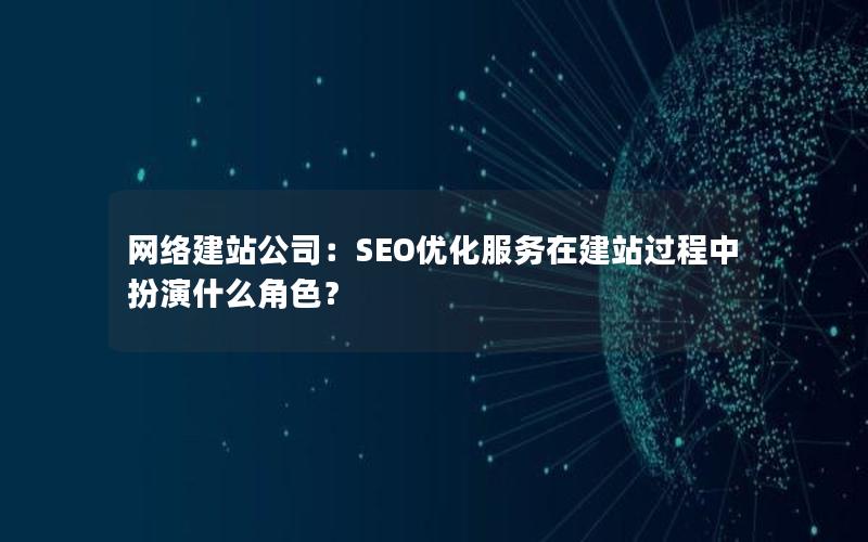 网络建站公司：SEO优化服务在建站过程中扮演什么角色？