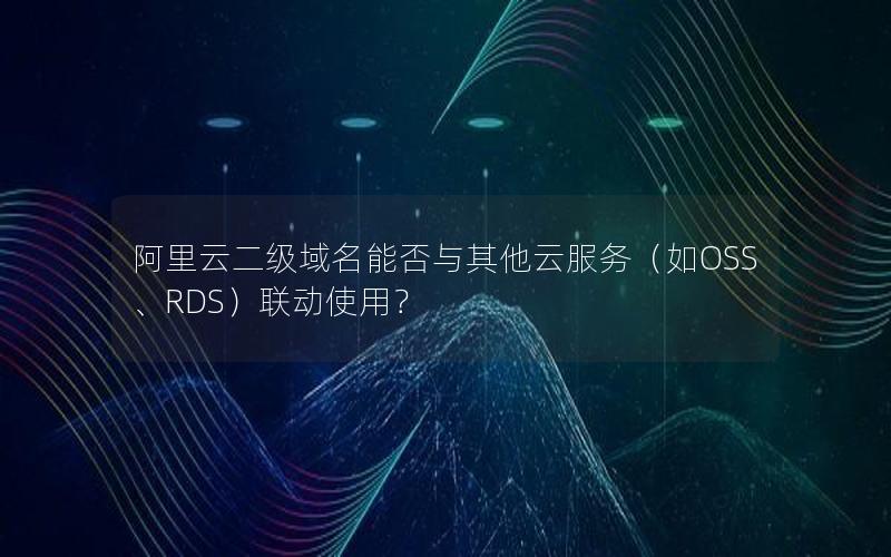 阿里云二级域名能否与其他云服务（如OSS、RDS）联动使用？
