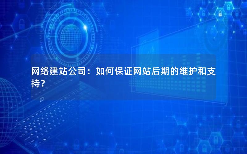 网络建站公司：如何保证网站后期的维护和支持？