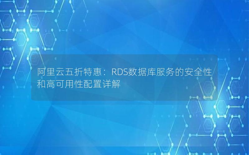 阿里云五折特惠：RDS数据库服务的安全性和高可用性配置详解