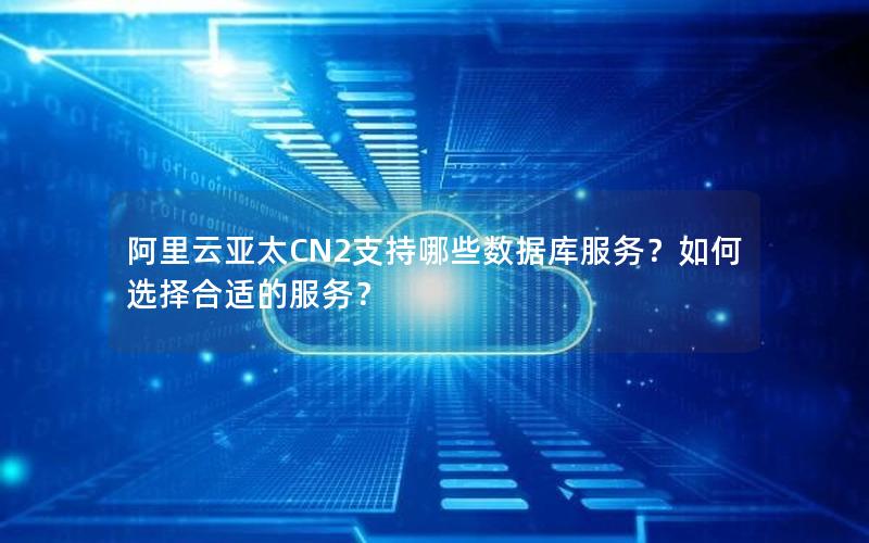 阿里云亚太CN2支持哪些数据库服务？如何选择合适的服务？