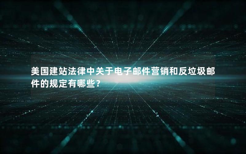 美国建站法律中关于电子邮件营销和反垃圾邮件的规定有哪些？