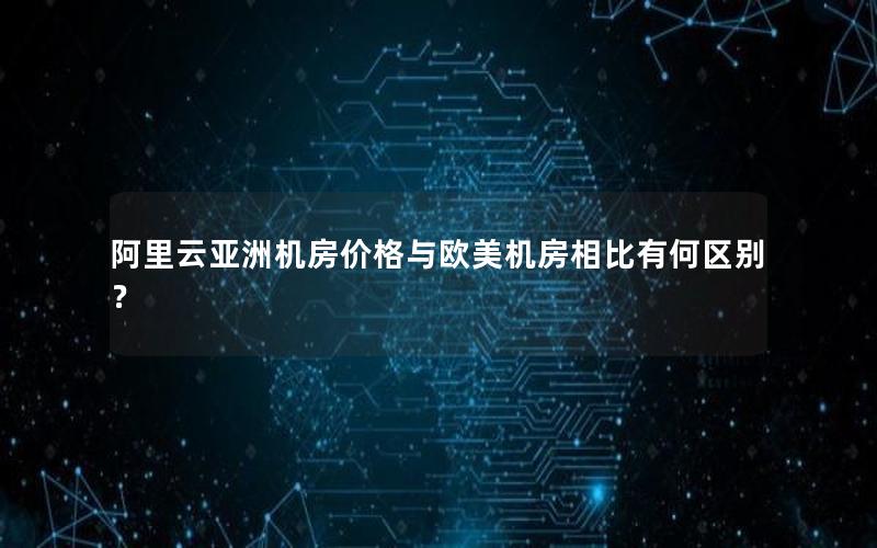 阿里云亚洲机房价格与欧美机房相比有何区别？