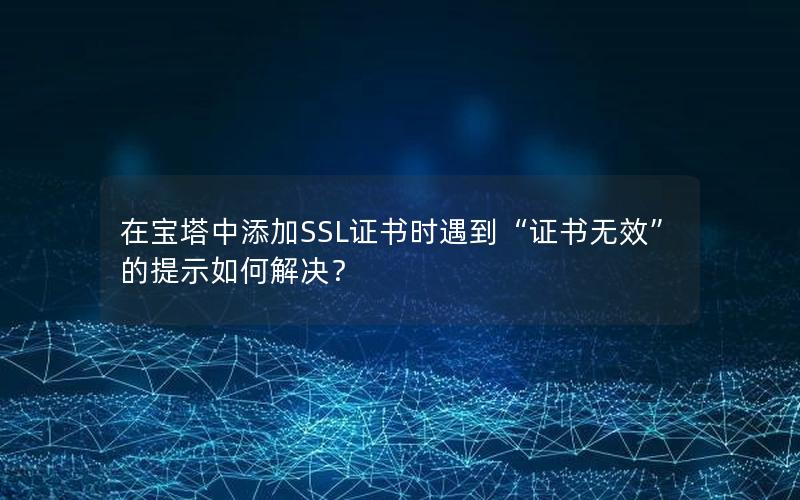 在宝塔中添加SSL证书时遇到“证书无效”的提示如何解决？