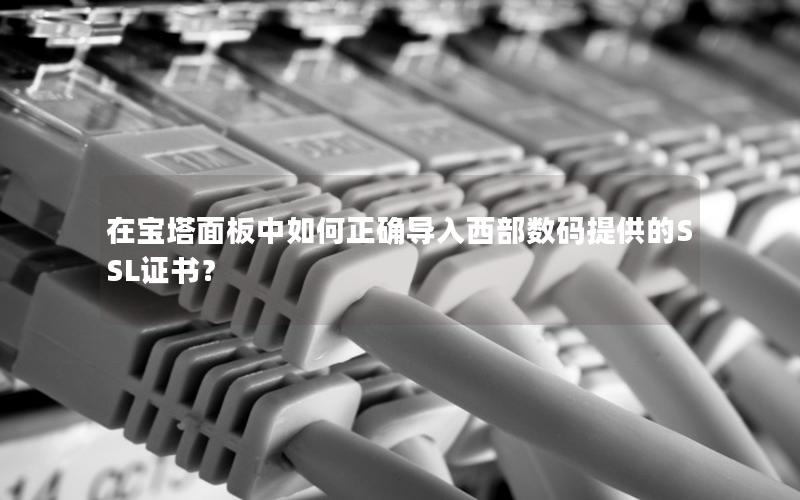 在宝塔面板中如何正确导入西部数码提供的SSL证书？