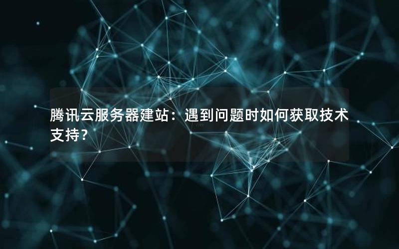 腾讯云服务器建站：遇到问题时如何获取技术支持？