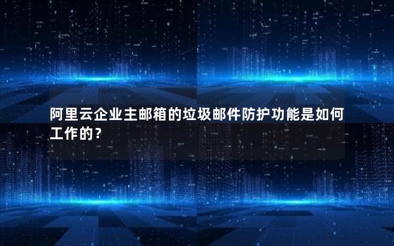 阿里云企业主邮箱的垃圾邮件防护功能是如何工作的？
