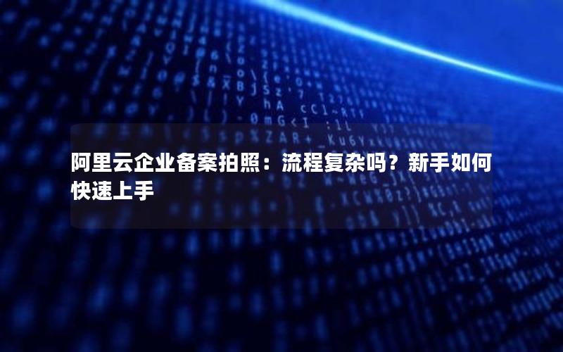 阿里云企业备案拍照：流程复杂吗？新手如何快速上手
