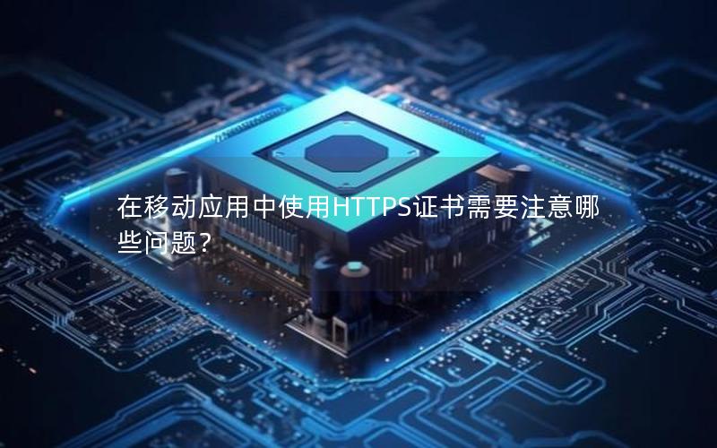 在移动应用中使用HTTPS证书需要注意哪些问题？