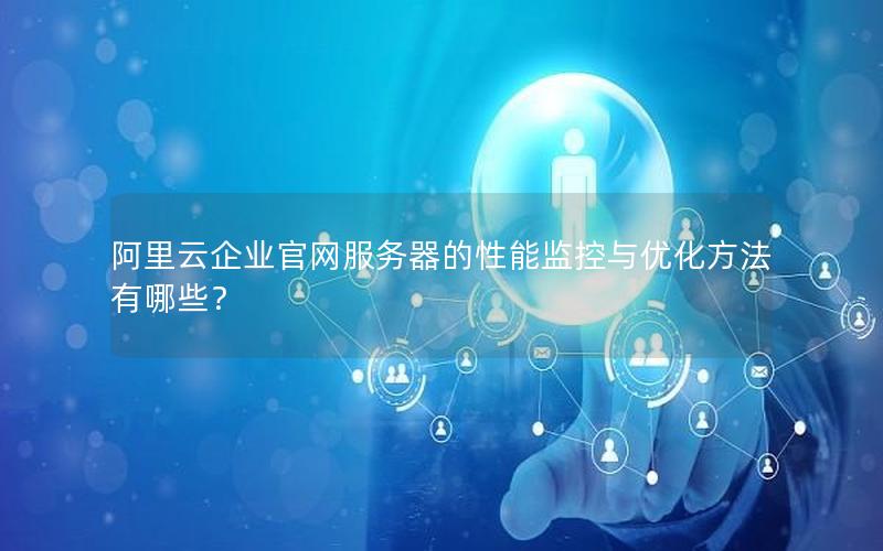 阿里云企业官网服务器的性能监控与优化方法有哪些？