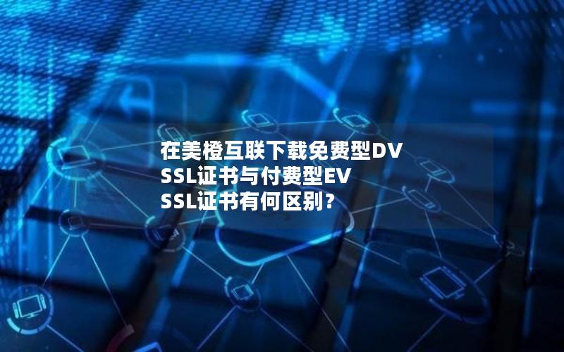 在美橙互联下载免费型DV SSL证书与付费型EV SSL证书有何区别？