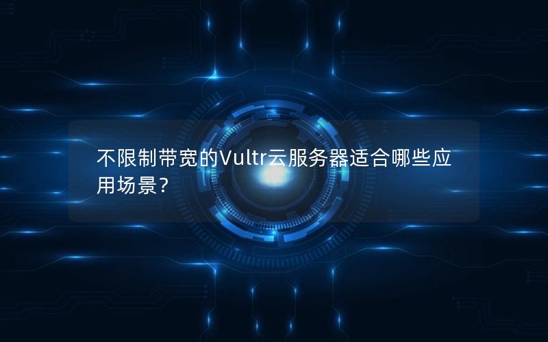 不限制带宽的Vultr云服务器适合哪些应用场景？