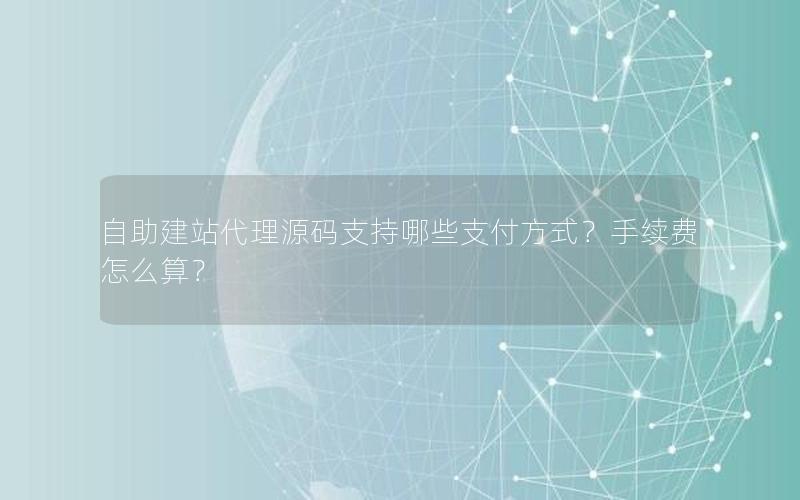 自助建站代理源码支持哪些支付方式？手续费怎么算？
