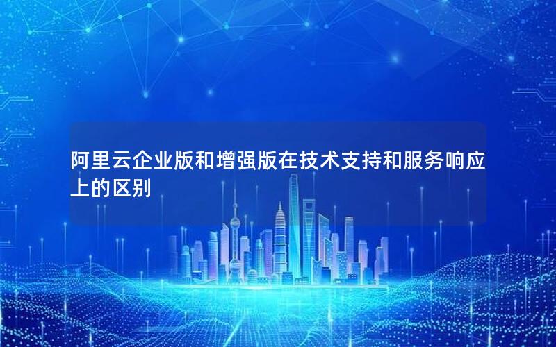 阿里云企业版和增强版在技术支持和服务响应上的区别