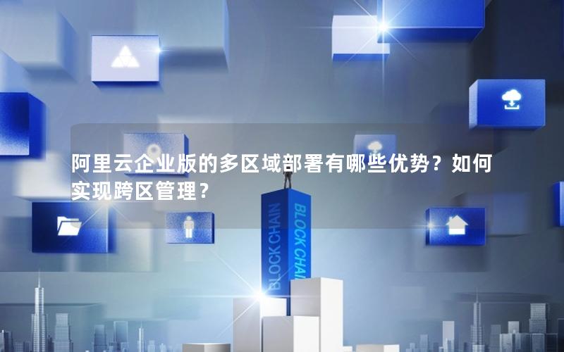 阿里云企业版的多区域部署有哪些优势？如何实现跨区管理？