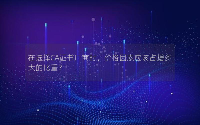 在选择CA证书厂商时，价格因素应该占据多大的比重？