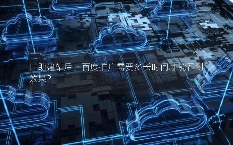 自助建站后，百度推广需要多长时间才能看到效果？