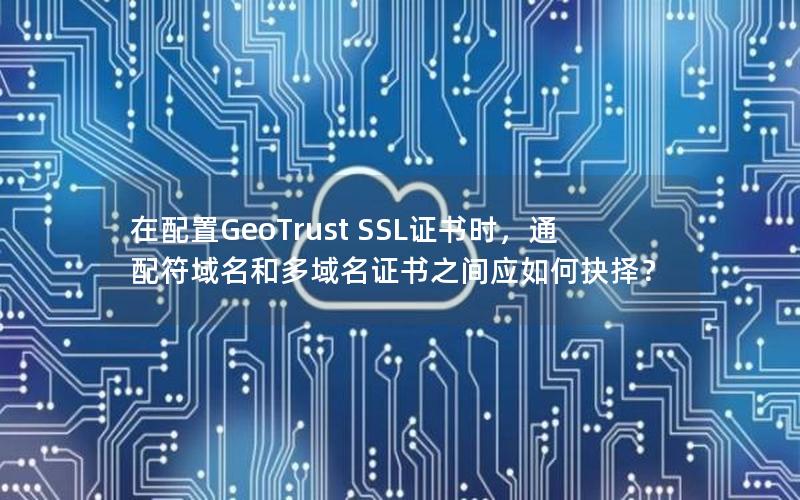 在配置GeoTrust SSL证书时，通配符域名和多域名证书之间应如何抉择？