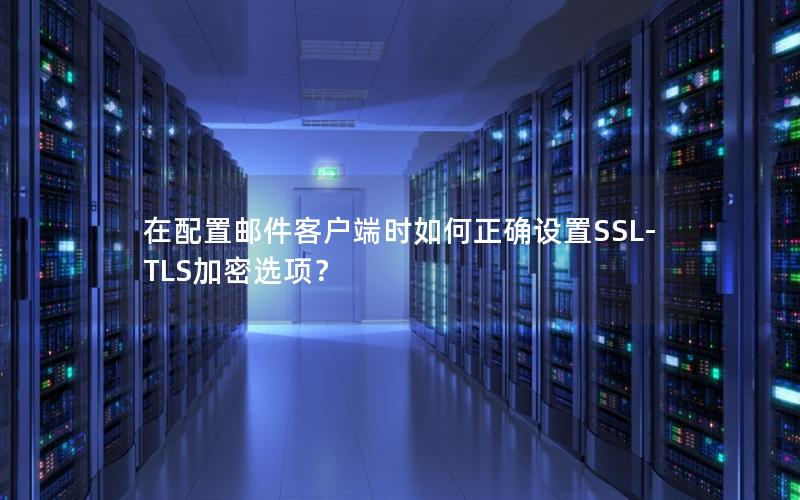 在配置邮件客户端时如何正确设置SSL-TLS加密选项？