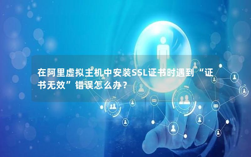 在阿里虚拟主机中安装SSL证书时遇到“证书无效”错误怎么办？