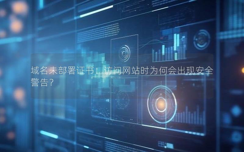 域名未部署证书：访问网站时为何会出现安全警告？