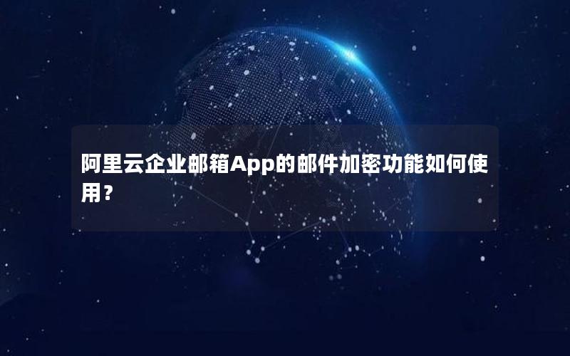 阿里云企业邮箱App的邮件加密功能如何使用？