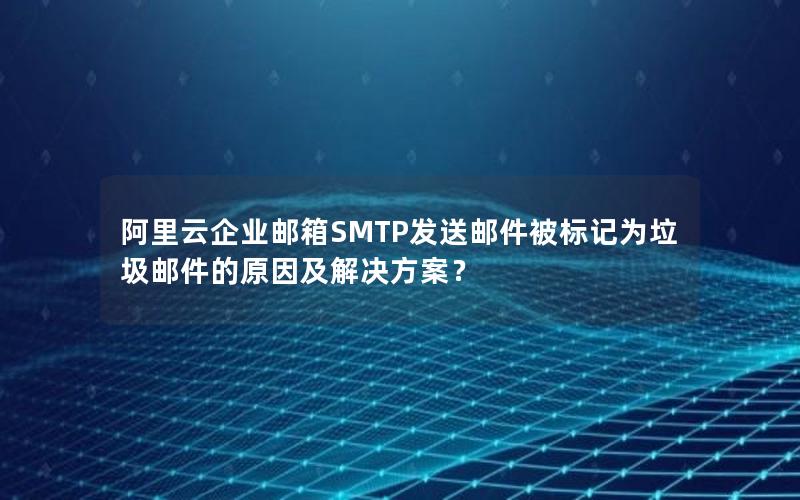 阿里云企业邮箱SMTP发送邮件被标记为垃圾邮件的原因及解决方案？